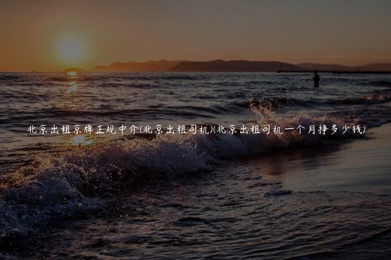 北京出租京牌正规中介(北京出租司机)(北京出租司机一个月挣多少钱)