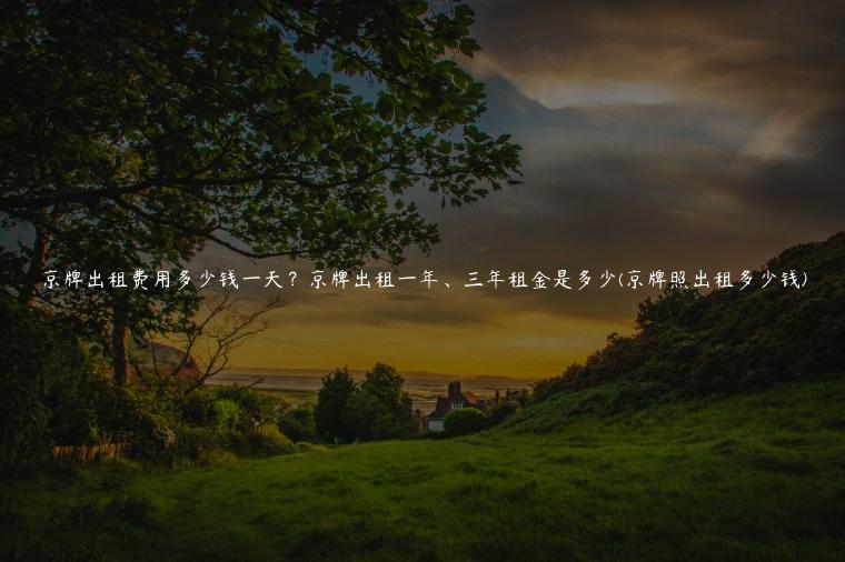 京牌出租费用多少钱一天？京牌出租一年、三年租金是多少(京牌照出租多少钱)