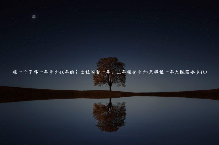 租一个京牌一年多少钱年的？出租闲置一年、三年租金多少(京牌租一年大概需要多钱)