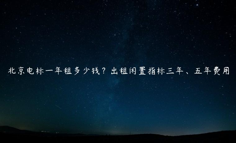 北京电标一年租多少钱？出租闲置指标三年、五年费用