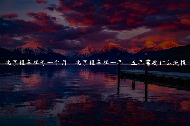 北京租车牌号一个月、北京租车牌一年、五年需要什么流程