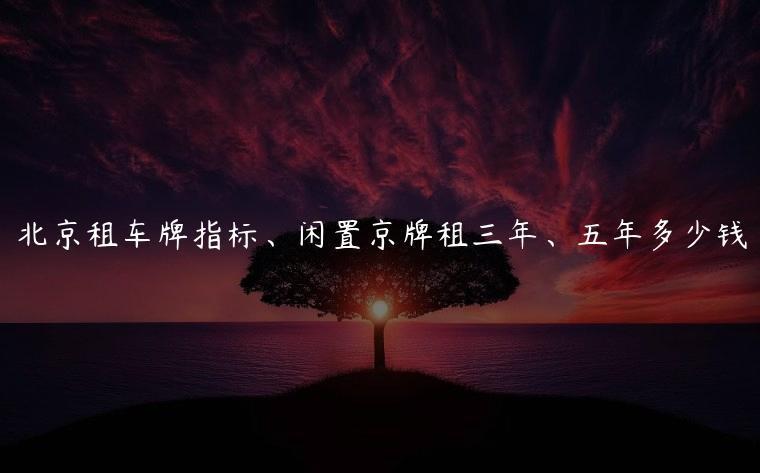 北京租车牌指标、闲置京牌租三年、五年多少钱