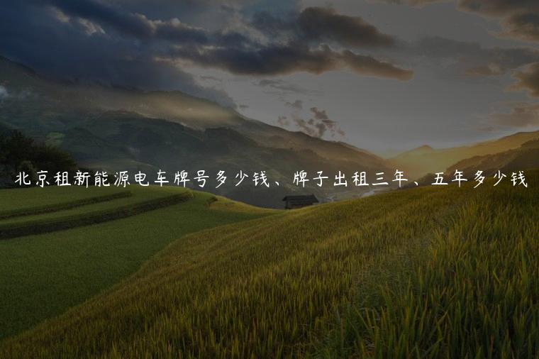 北京租新能源电车牌号多少钱、牌子出租三年、五年多少钱