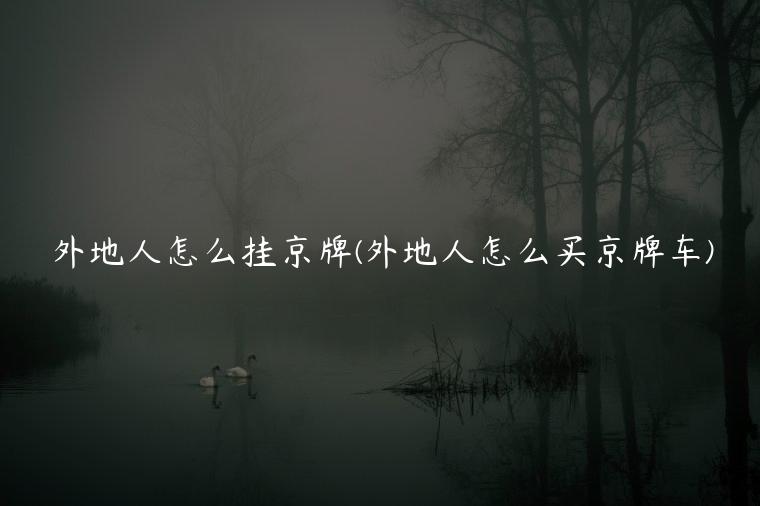 外地人怎么挂京牌(外地人怎么买京牌车)