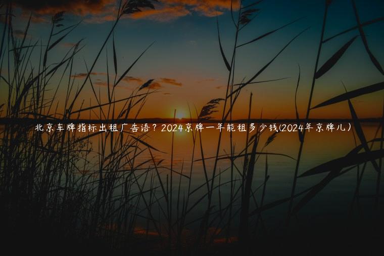 北京车牌指标出租广告语？2024京牌一年能租多少钱(2024年京牌儿）