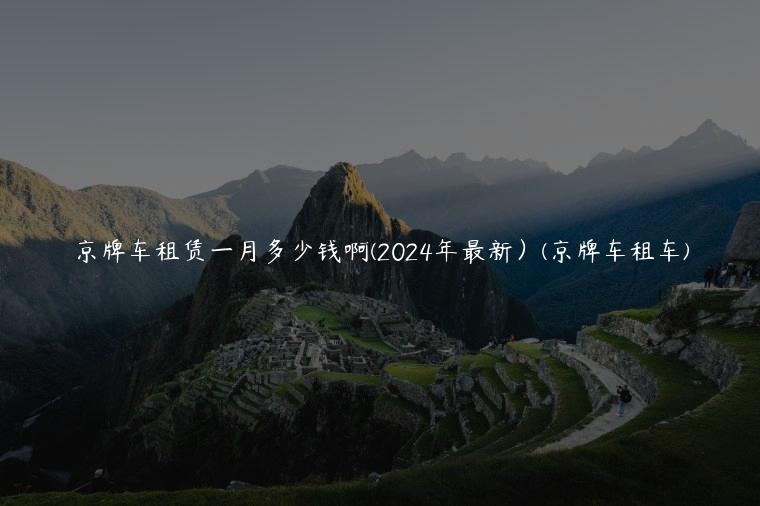 京牌车租赁一月多少钱啊(2024年最新）(京牌车租车)