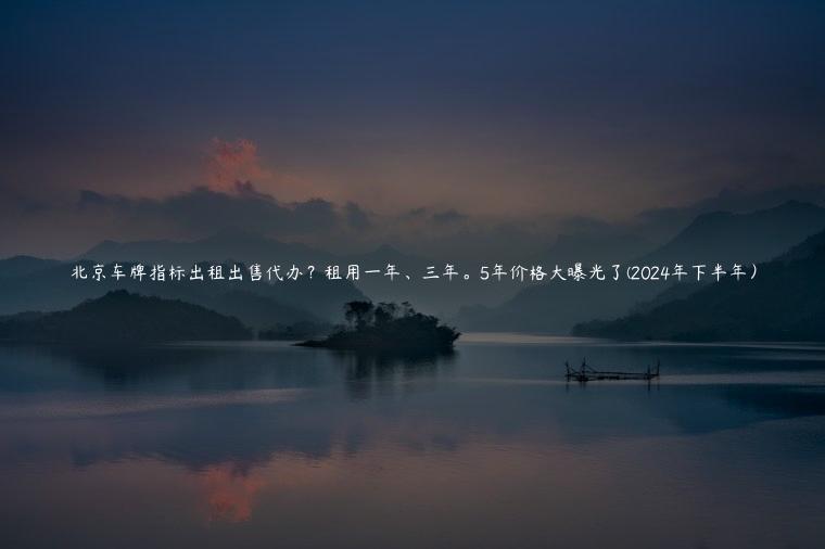 北京车牌指标出租出售代办？租用一年、三年。5年价格大曝光了(2024年下半年）