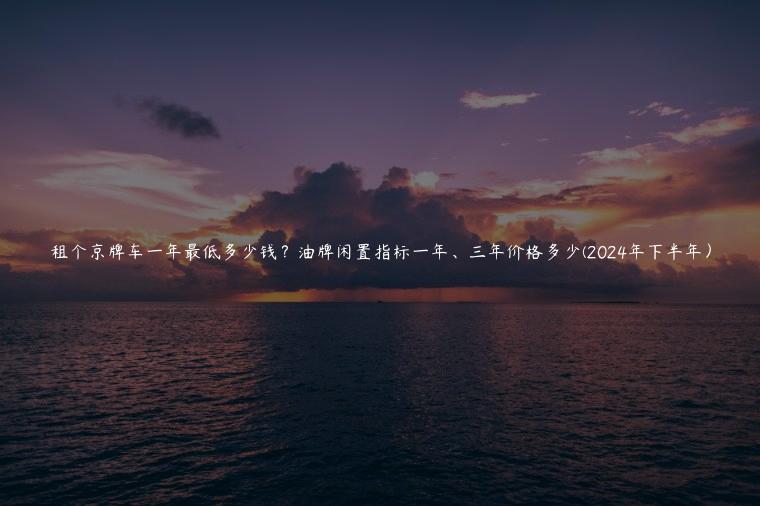 租个京牌车一年最低多少钱？油牌闲置指标一年、三年价格多少(2024年下半年）