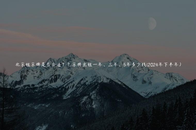 北京租京牌是否合法？？京牌出租一年、三年、5年多少钱(2024年下半年）