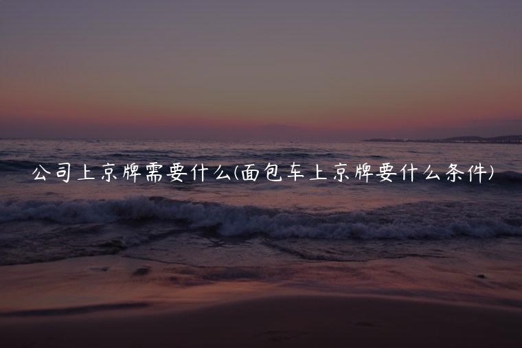 公司上京牌需要什么(面包车上京牌要什么条件)