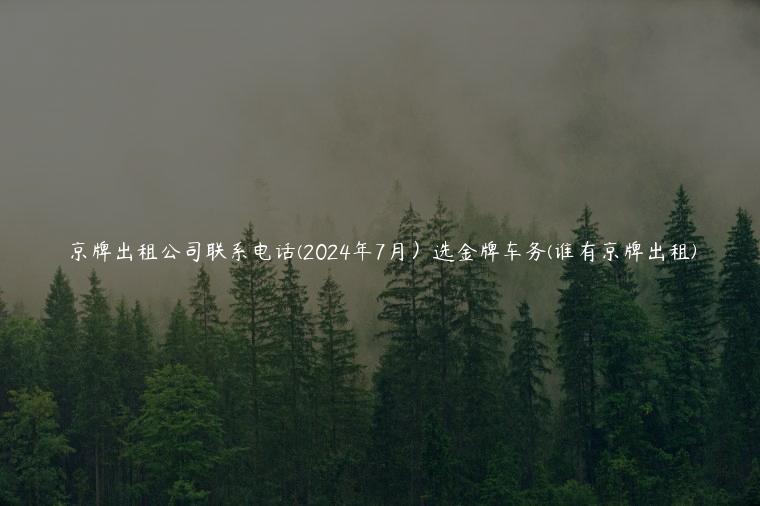 京牌出租公司联系电话(2024年7月）选金牌车务(谁有京牌出租)
