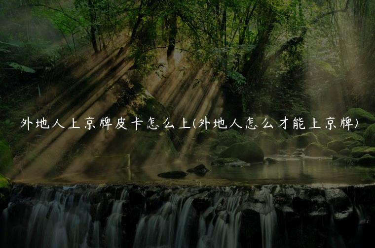 外地人上京牌皮卡怎么上(外地人怎么才能上京牌)