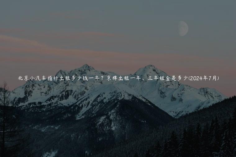 北京小汽车指标出租多少钱一年？京牌出租一年、三年租金是多少(2024年7月)