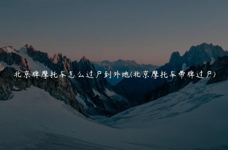 北京牌摩托车怎么过户到外地(北京摩托车带牌过户)