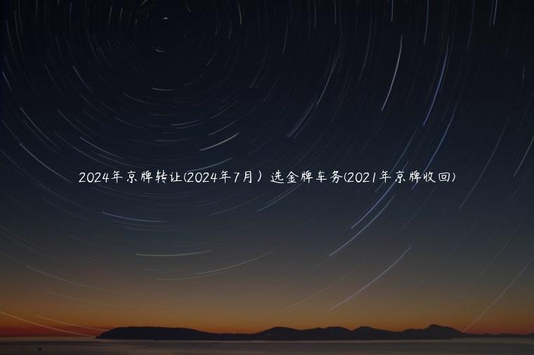 2024年京牌转让(2024年7月）选金牌车务(2021年京牌收回)