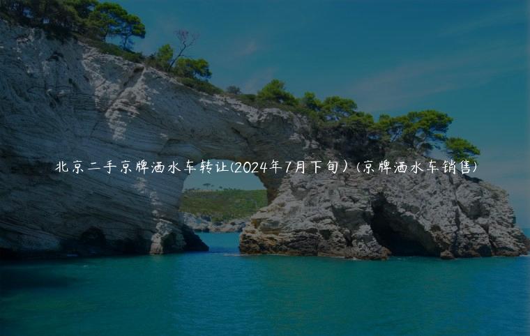 北京二手京牌洒水车转让(2024年7月下旬）(京牌洒水车销售)