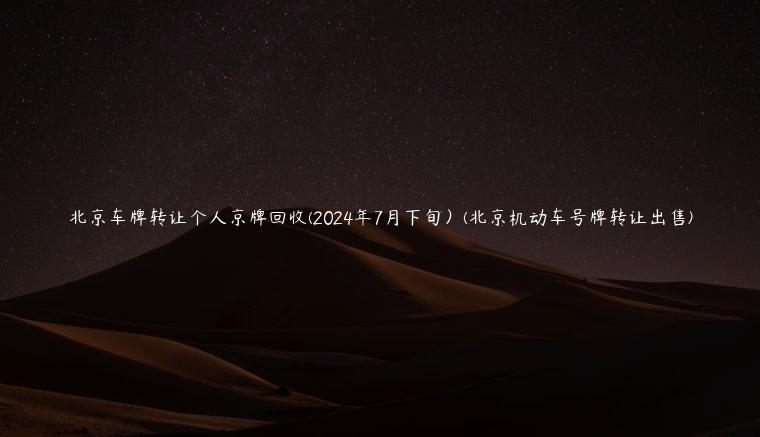 北京车牌转让个人京牌回收(2024年7月下旬）(北京机动车号牌转让出售)