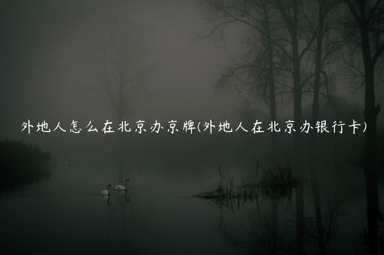 外地人怎么在北京办京牌(外地人在北京办银行卡)