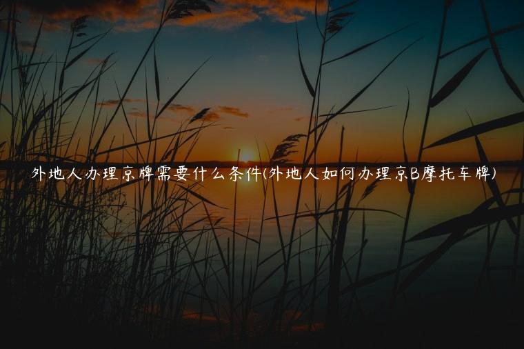 外地人办理京牌需要什么条件(外地人如何办理京B摩托车牌)