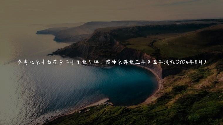 参考北京丰台花乡二手车租车牌、懵懂京牌租三年至五年流程(2024年8月）