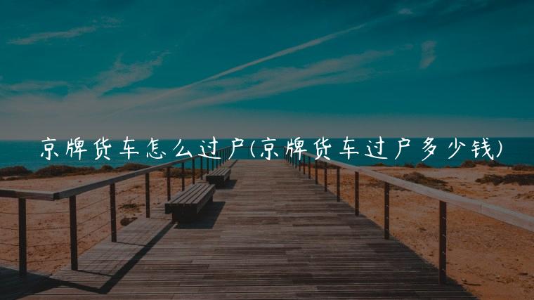 京牌货车怎么过户(京牌货车过户多少钱)