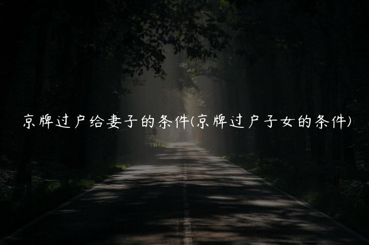 京牌过户给妻子的条件(京牌过户子女的条件)