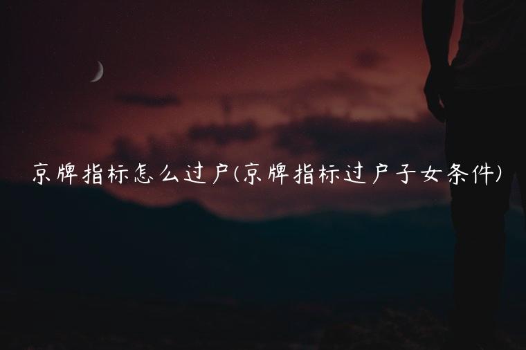 京牌指标怎么过户(京牌指标过户子女条件)