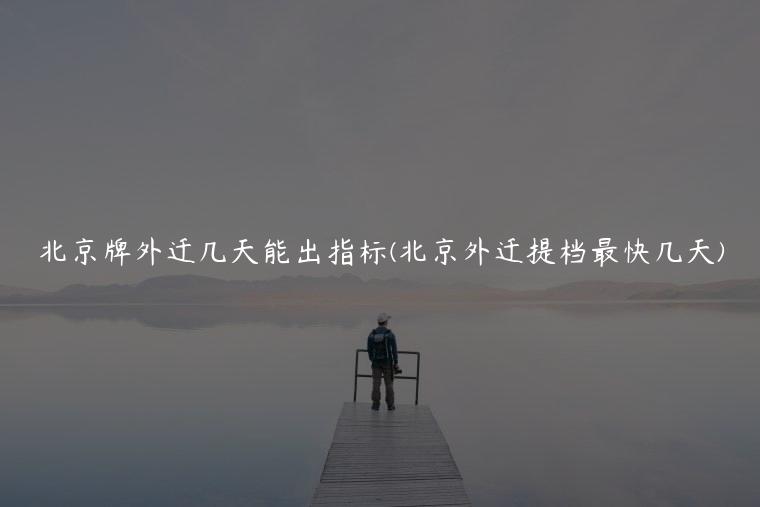 北京牌外迁几天能出指标(北京外迁提档最快几天)