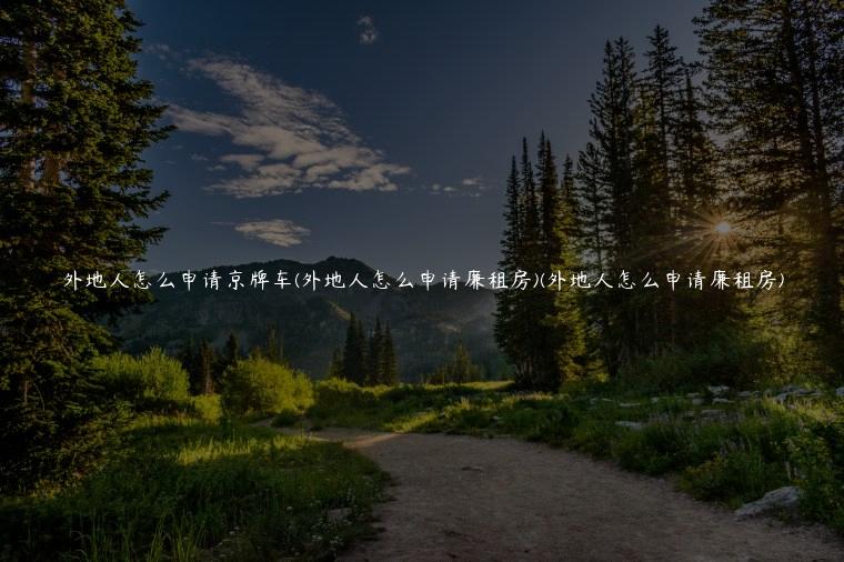 外地人怎么申请京牌车(外地人怎么申请廉租房)(外地人怎么申请廉租房)