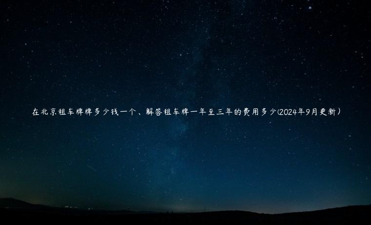 在北京租车牌牌多少钱一个、解答租车牌一年至三年的费用多少(2024年9月更新）