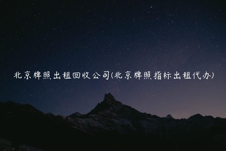 北京牌照出租回收公司(北京牌照指标出租代办)