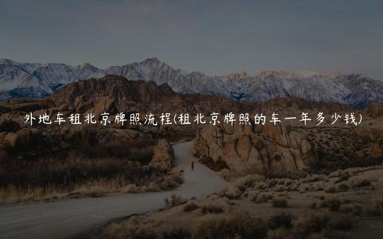 外地车租北京牌照流程(租北京牌照的车一年多少钱)