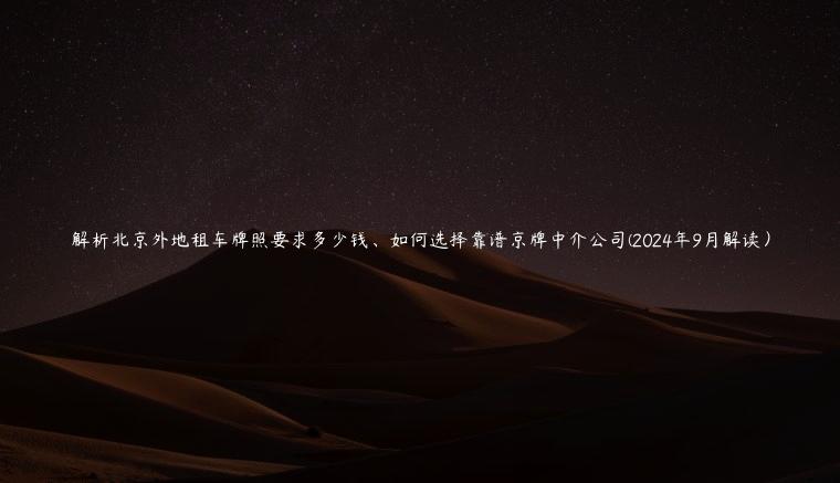 解析北京外地租车牌照要求多少钱、如何选择靠谱京牌中介公司(2024年9月解读）