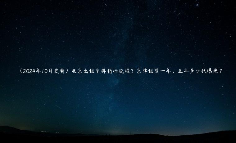 （2024年10月更新）北京出租车牌指标流程？京牌租赁一年、五年多少钱曝光？