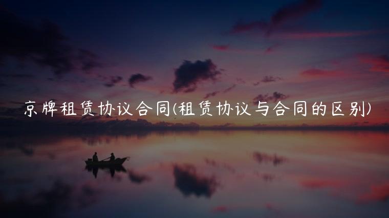 京牌租赁协议合同(租赁协议与合同的区别)