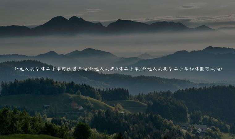 外地人买京牌二手车可以过户吗(外地人买粤A牌二手车)(外地人买北京二手车和牌照可以吗)