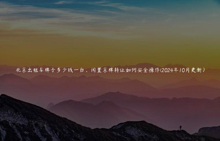 北京出租车牌子多少钱一台、闲置京牌转让如何安全操作(2024年10月更新）
