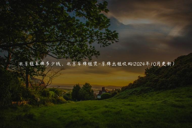 北京租车牌多少钱、北京车牌租赁-京牌出租收购(2024年10月更新）