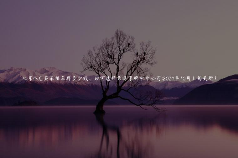 北京4s店买车租车牌多少钱、如何选择靠谱京牌中介公司(2024年10月上旬更新）