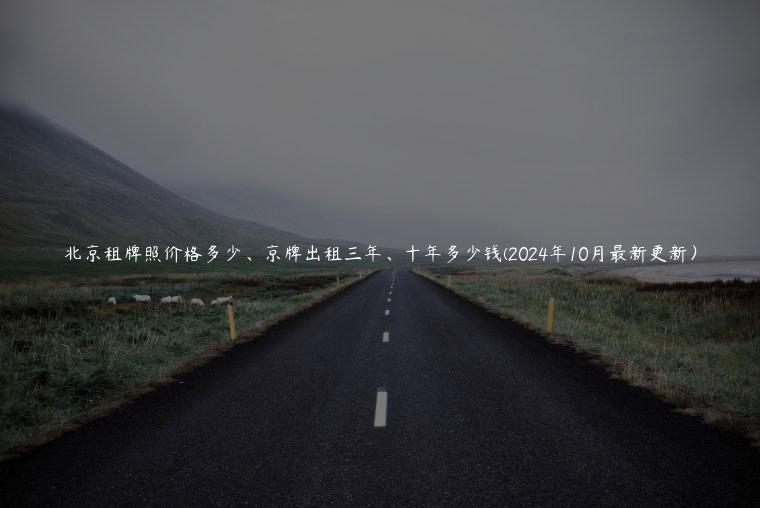 北京租牌照价格多少、京牌出租三年、十年多少钱(2024年10月最新更新）
