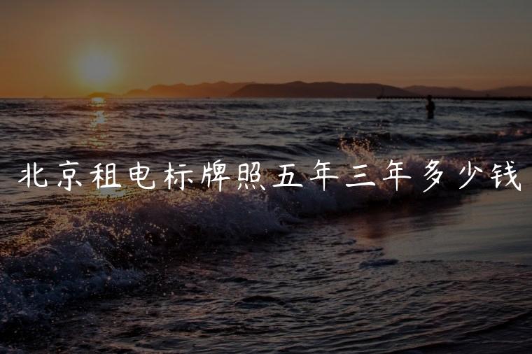 北京租电标牌照五年三年多少钱