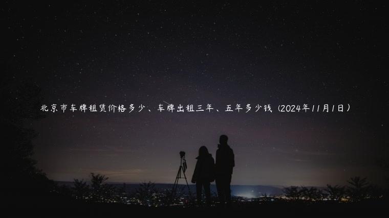 北京市车牌租赁价格多少、车牌出租三年、五年多少钱  (2024年11月1日）