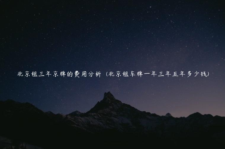 北京租三年京牌的费用分析  (北京租车牌一年三年五年多少钱)