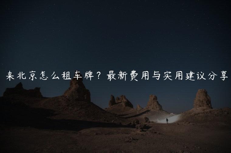 来北京怎么租车牌？最新费用与实用建议分享