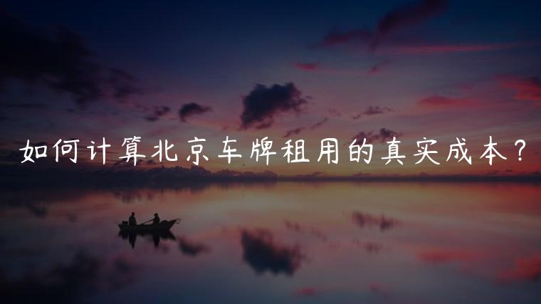 如何计算北京车牌租用的真实成本？
