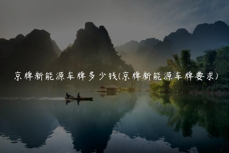 京牌新能源车牌多少钱(京牌新能源车牌要求)