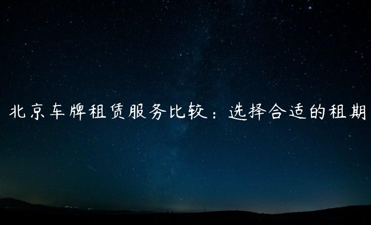 北京车牌租赁服务比较：选择合适的租期
