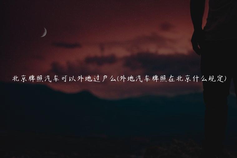 北京牌照汽车可以外地过户么(外地汽车牌照在北京什么规定)