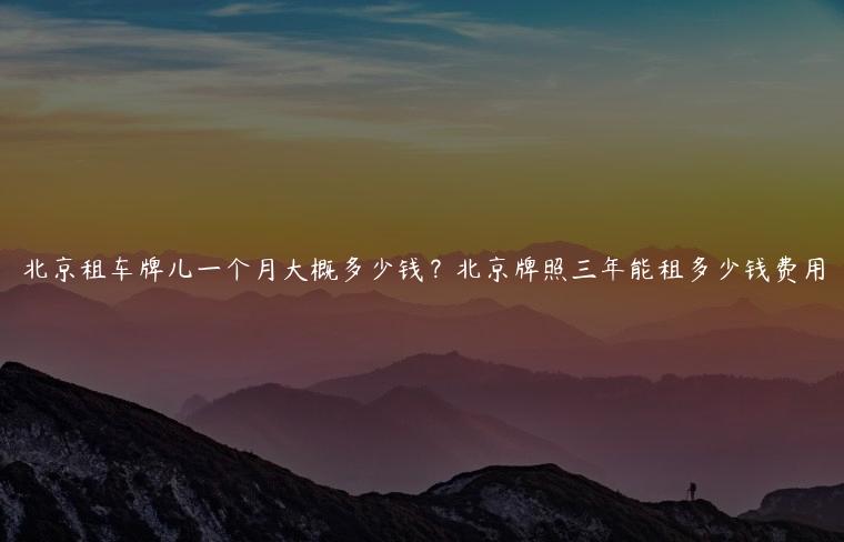 北京租车牌儿一个月大概多少钱？北京牌照三年能租多少钱费用