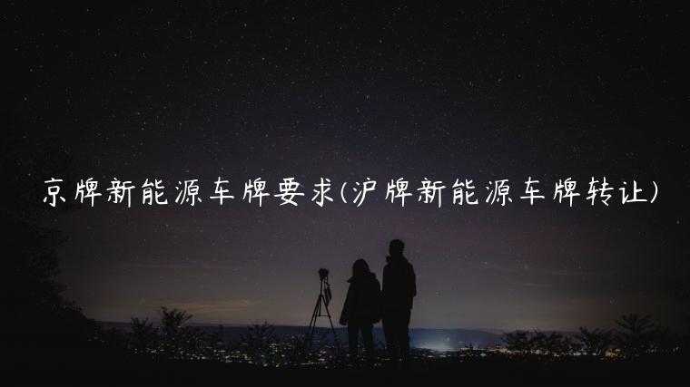 京牌新能源车牌要求(沪牌新能源车牌转让)